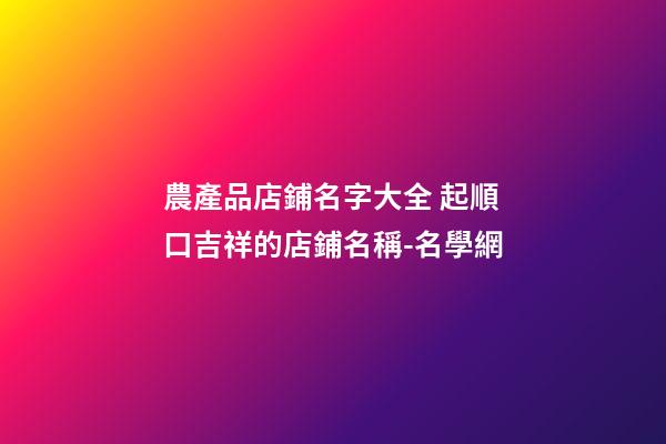 農產品店鋪名字大全 起順口吉祥的店鋪名稱-名學網-第1張-店鋪起名-玄機派